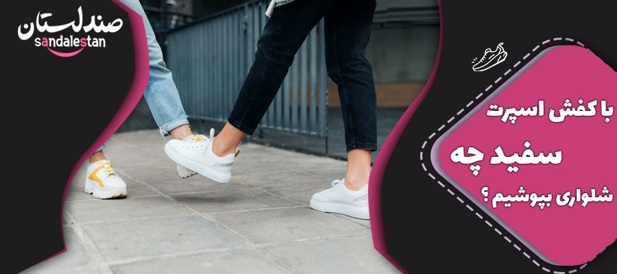 با کفش اسپرت سفید چه شلواری بپوشیم ؟